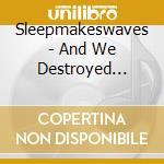 Sleepmakeswaves - And We Destroyed Everything cd musicale di Sleepmakeswaves