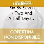 Six By Seven - Two And A Half Days... cd musicale di Six By Seven