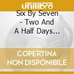 Six By Seven - Two And A Half Days... cd