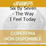 Six By Seven - The Way I Feel Today cd musicale di SIX BY SEVEN