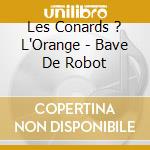 Les Conards ? L'Orange - Bave De Robot cd