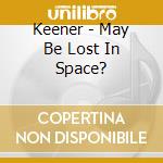 Keener - May Be Lost In Space? cd musicale di Keener