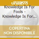 Knowledge Is For Fools - Knowledge Is For Fools cd musicale di Knowledge Is For Fools