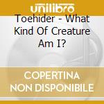 Toehider - What Kind Of Creature Am I? cd