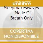 Sleepmakeswaves - Made Of Breath Only cd musicale di Sleepmakeswaves