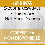 Sleepmakeswaves - These Are Not Your Dreams cd
