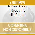 4 Your Glory - Ready For His Return cd