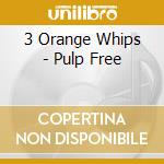 3 Orange Whips - Pulp Free cd
