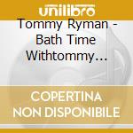 Tommy Ryman - Bath Time Withtommy Ryman cd musicale di Tommy Ryman