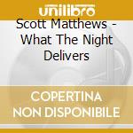 Scott Matthews - What The Night Delivers cd musicale di Scott Matthews