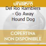 Del Rio Ramblers - Go Away Hound Dog cd musicale di Del Rio Ramblers