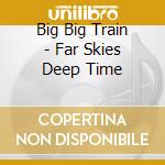 Big Big Train - Far Skies Deep Time cd musicale di Big big train