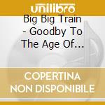 Big Big Train - Goodby To The Age Of Stea cd