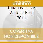 Iguanas - Live At Jazz Fest 2011 cd musicale di Iguanas