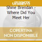 Shine Brendan - Where Did You Meet Her cd musicale di Shine Brendan