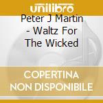 Peter J Martin - Waltz For The Wicked cd musicale di Peter J Martin