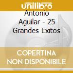 Antonio Aguilar - 25 Grandes Exitos cd musicale di Antonio Aguilar