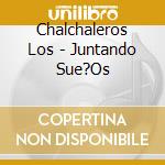 Chalchaleros Los - Juntando Sue?Os cd musicale di Chalchaleros Los