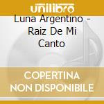 Luna Argentino - Raiz De Mi Canto cd musicale di Luna Argentino