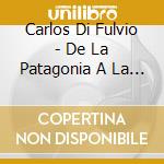 Carlos Di Fulvio - De La Patagonia A La Puna cd musicale di Carlos Di Fulvio