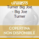 Turner Big Joe - Big Joe Turner cd musicale di Turner Big Joe
