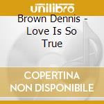 Brown Dennis - Love Is So True cd musicale di Brown Dennis