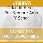 Orlando Beto - Por Siempre Amo Y Senor cd musicale di Orlando Beto