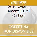 Solis Javier - Amarte Es Mi Castigo cd musicale di Solis Javier