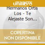 Hermanos Ortis Los - Te Alejaste Son Piedad cd musicale di Hermanos Ortis Los