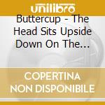 Buttercup - The Head Sits Upside Down On The Top Of The Head cd musicale di Buttercup