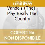 Vandals (The) - Play Really Bad Country cd musicale di VANDALS