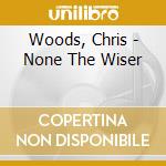 Woods, Chris - None The Wiser cd musicale di Woods, Chris