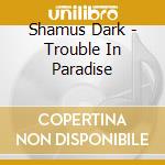 Shamus Dark - Trouble In Paradise cd