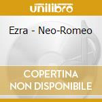 Ezra - Neo-Romeo cd musicale di Ezra
