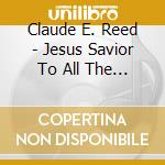Claude E. Reed - Jesus Savior To All The World cd musicale di Claude E. Reed