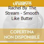 Rachel By The Stream - Smooth Like Butter cd