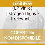 (LP Vinile) Estrogen Highs - Irrelevant Future vinile