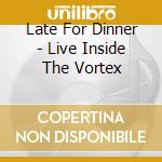 Late For Dinner - Live Inside The Vortex cd