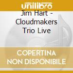 Jim Hart - Cloudmakers Trio Live cd musicale di Jim Hart