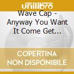 Wave Cap - Anyway You Want It Come Get It cd
