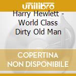 Harry Hewlett - World Class Dirty Old Man cd musicale di Harry Hewlett