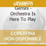 Gemini - Orchestra Is Here To Play cd musicale di Gemini