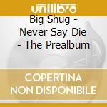 Big Shug - Never Say Die - The Prealbum cd musicale di Shug Big