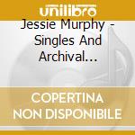 Jessie Murphy - Singles And Archival Footage cd musicale di Jessie Murphy