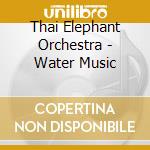 Thai Elephant Orchestra - Water Music cd musicale di Thai Elephant Orchestra