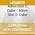 Adore Von I: Cube - Adore Von I: Cube cd musicale di Adore Von I: Cube