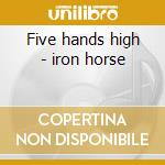 Five hands high - iron horse cd musicale di The iron horse