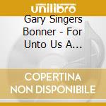 Gary Singers Bonner - For Unto Us A Child Is Born cd