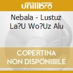 Nebala - Lustuz La?U Wo?Uz Alu cd musicale