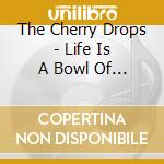 The Cherry Drops - Life Is A Bowl Of Cherry Drops cd musicale di The Cherry Drops